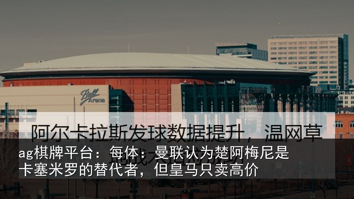 ag棋牌平台：每体：曼联认为楚阿梅尼是卡塞米罗的替代者，但皇马只卖高价