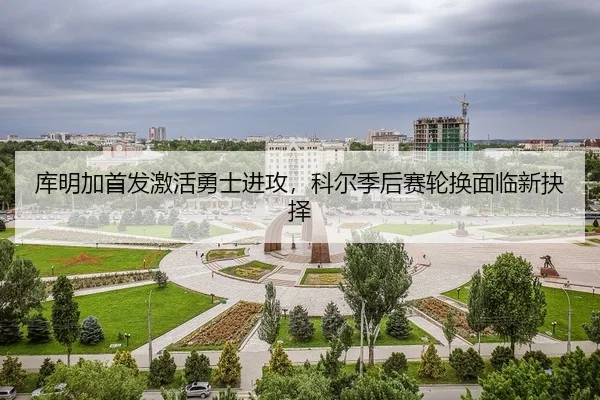 库明加首发激活勇士进攻，科尔季后赛轮换面临新抉择