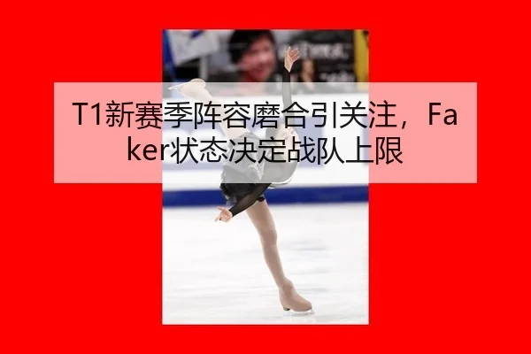 T1新赛季阵容磨合引关注，Faker状态决定战队上限
