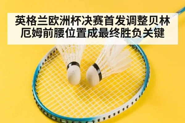 英格兰欧洲杯决赛首发调整贝林厄姆前腰位置成最终胜负关键