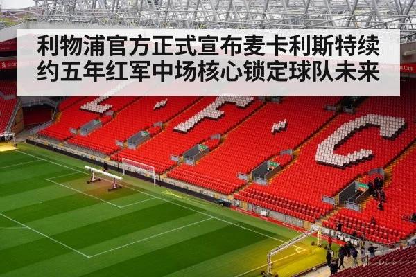 利物浦官方正式宣布麦卡利斯特续约五年红军中场核心锁定球队未来