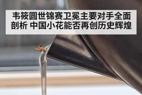 韦筱圆世锦赛卫冕主要对手全面剖析 中国小花能否再创历史辉煌